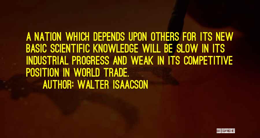 Walter Isaacson Quotes: A Nation Which Depends Upon Others For Its New Basic Scientific Knowledge Will Be Slow In Its Industrial Progress And