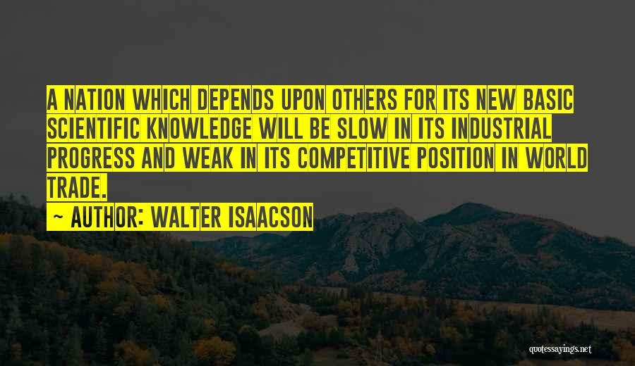 Walter Isaacson Quotes: A Nation Which Depends Upon Others For Its New Basic Scientific Knowledge Will Be Slow In Its Industrial Progress And