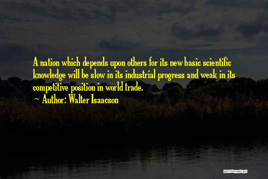 Walter Isaacson Quotes: A Nation Which Depends Upon Others For Its New Basic Scientific Knowledge Will Be Slow In Its Industrial Progress And