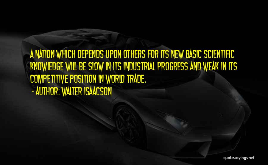 Walter Isaacson Quotes: A Nation Which Depends Upon Others For Its New Basic Scientific Knowledge Will Be Slow In Its Industrial Progress And