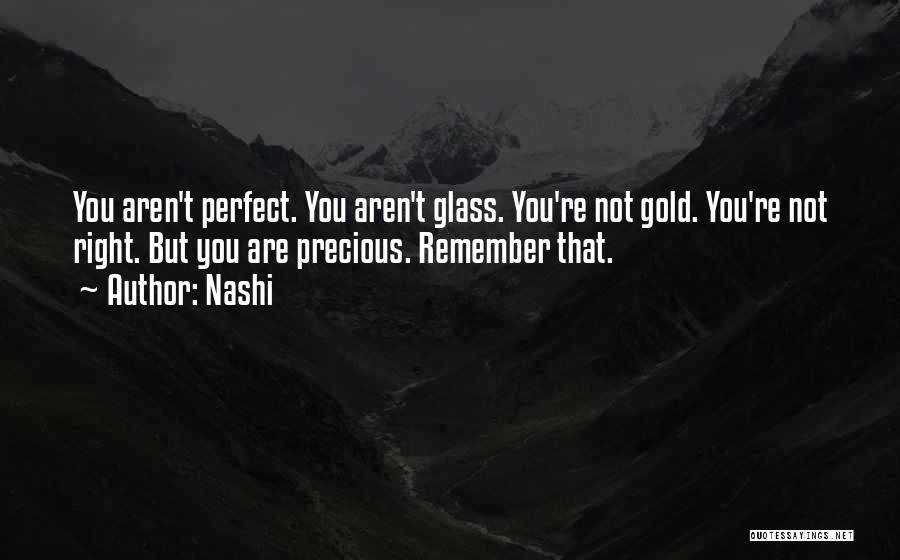 Nashi Quotes: You Aren't Perfect. You Aren't Glass. You're Not Gold. You're Not Right. But You Are Precious. Remember That.