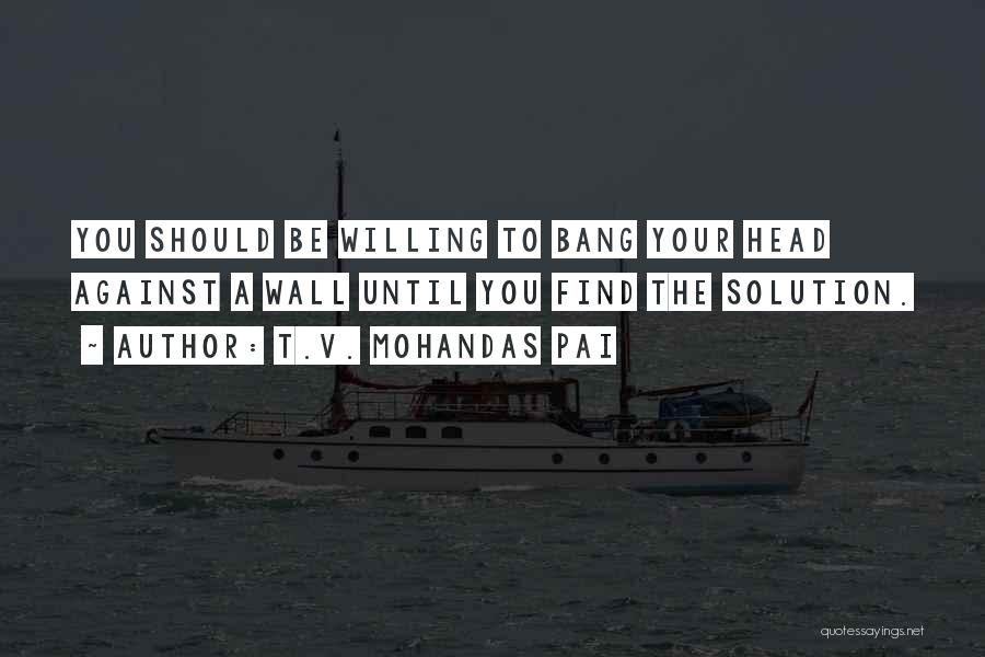 T.V. Mohandas Pai Quotes: You Should Be Willing To Bang Your Head Against A Wall Until You Find The Solution.