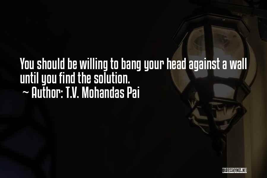 T.V. Mohandas Pai Quotes: You Should Be Willing To Bang Your Head Against A Wall Until You Find The Solution.