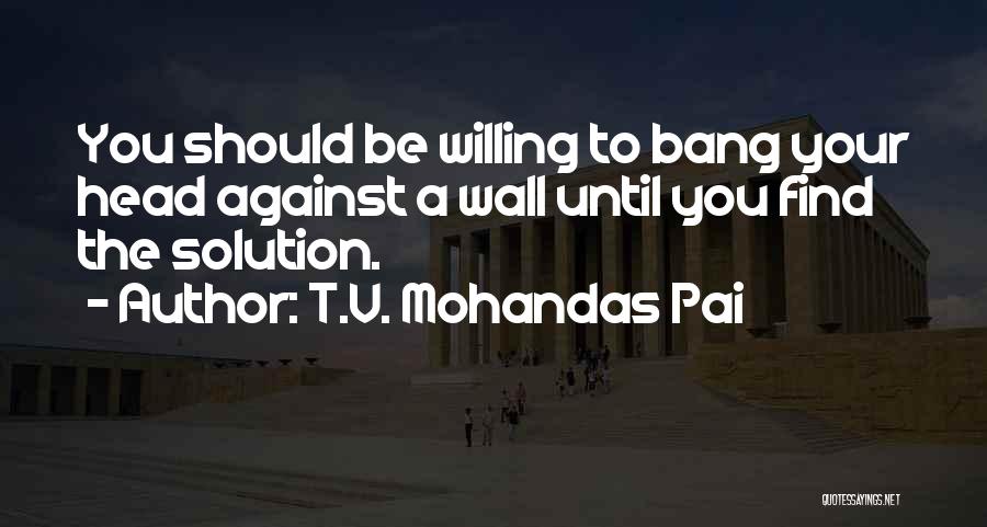 T.V. Mohandas Pai Quotes: You Should Be Willing To Bang Your Head Against A Wall Until You Find The Solution.