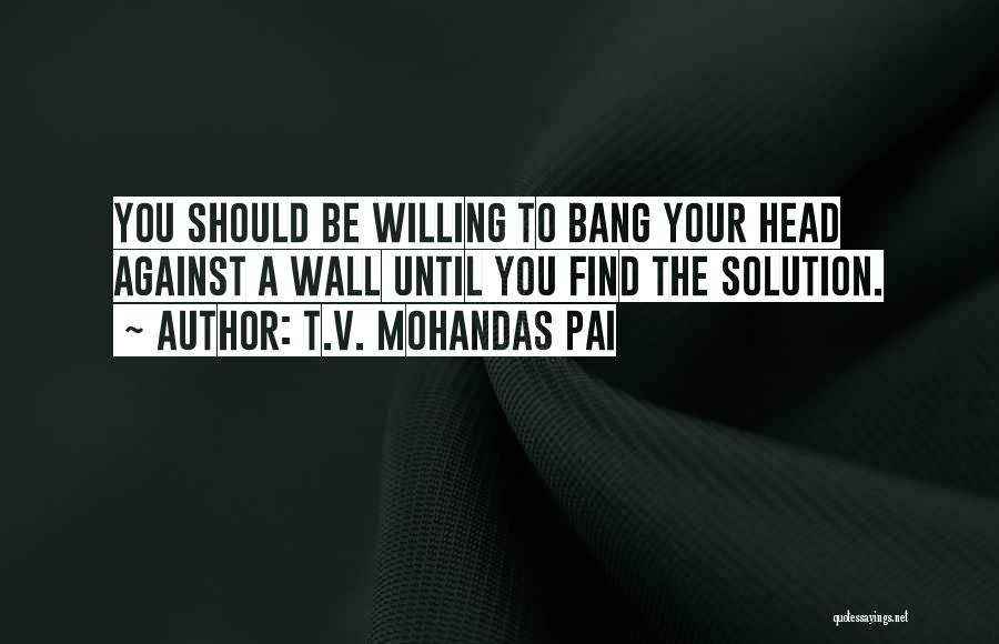 T.V. Mohandas Pai Quotes: You Should Be Willing To Bang Your Head Against A Wall Until You Find The Solution.
