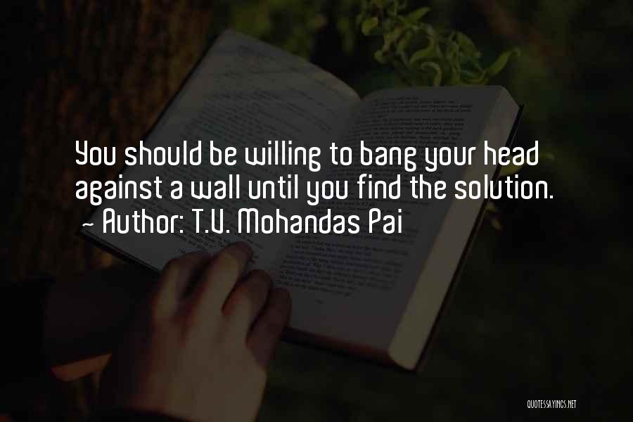 T.V. Mohandas Pai Quotes: You Should Be Willing To Bang Your Head Against A Wall Until You Find The Solution.