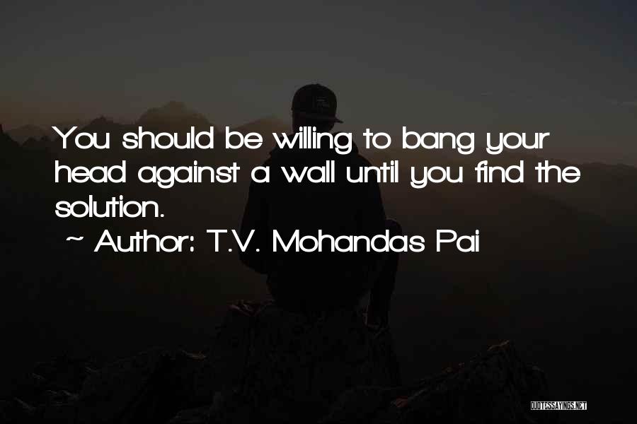 T.V. Mohandas Pai Quotes: You Should Be Willing To Bang Your Head Against A Wall Until You Find The Solution.