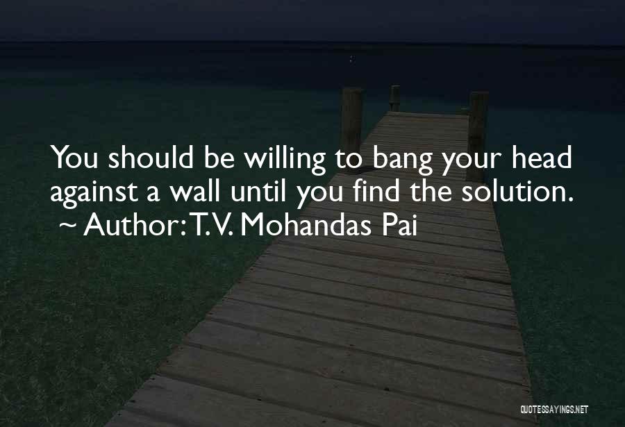 T.V. Mohandas Pai Quotes: You Should Be Willing To Bang Your Head Against A Wall Until You Find The Solution.