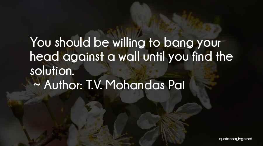 T.V. Mohandas Pai Quotes: You Should Be Willing To Bang Your Head Against A Wall Until You Find The Solution.