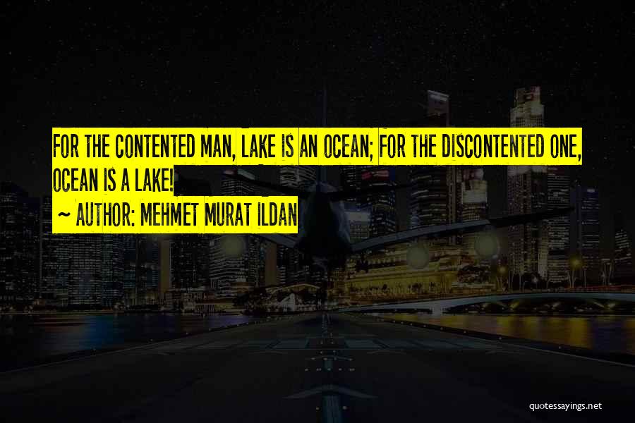 Mehmet Murat Ildan Quotes: For The Contented Man, Lake Is An Ocean; For The Discontented One, Ocean Is A Lake!