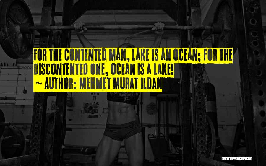 Mehmet Murat Ildan Quotes: For The Contented Man, Lake Is An Ocean; For The Discontented One, Ocean Is A Lake!