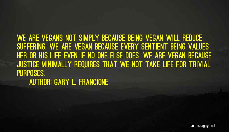 Gary L. Francione Quotes: We Are Vegans Not Simply Because Being Vegan Will Reduce Suffering. We Are Vegan Because Every Sentient Being Values Her