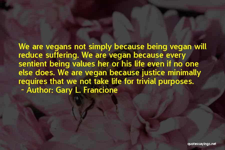 Gary L. Francione Quotes: We Are Vegans Not Simply Because Being Vegan Will Reduce Suffering. We Are Vegan Because Every Sentient Being Values Her