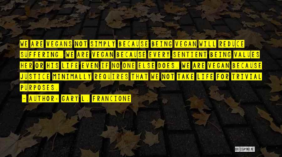 Gary L. Francione Quotes: We Are Vegans Not Simply Because Being Vegan Will Reduce Suffering. We Are Vegan Because Every Sentient Being Values Her