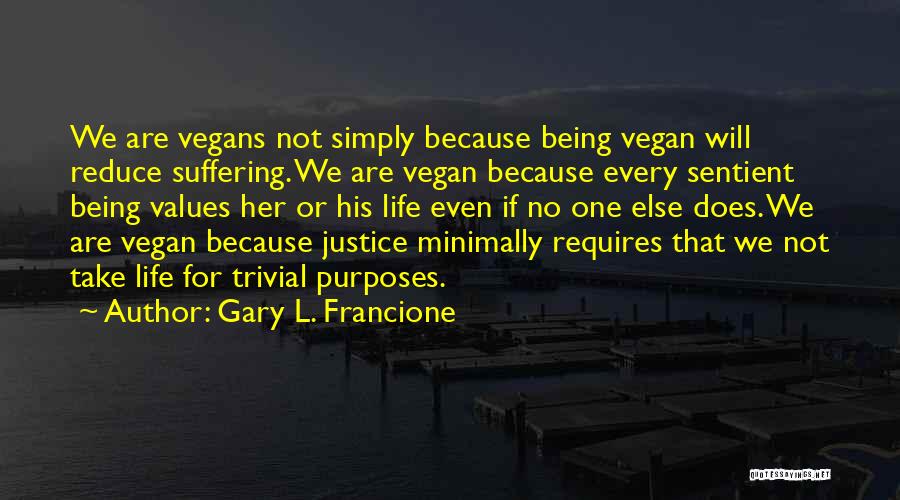 Gary L. Francione Quotes: We Are Vegans Not Simply Because Being Vegan Will Reduce Suffering. We Are Vegan Because Every Sentient Being Values Her