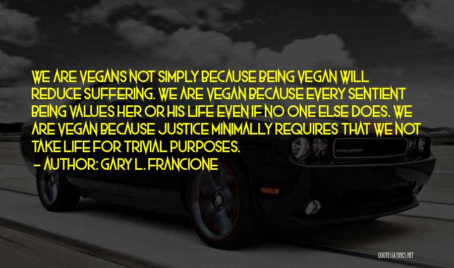 Gary L. Francione Quotes: We Are Vegans Not Simply Because Being Vegan Will Reduce Suffering. We Are Vegan Because Every Sentient Being Values Her