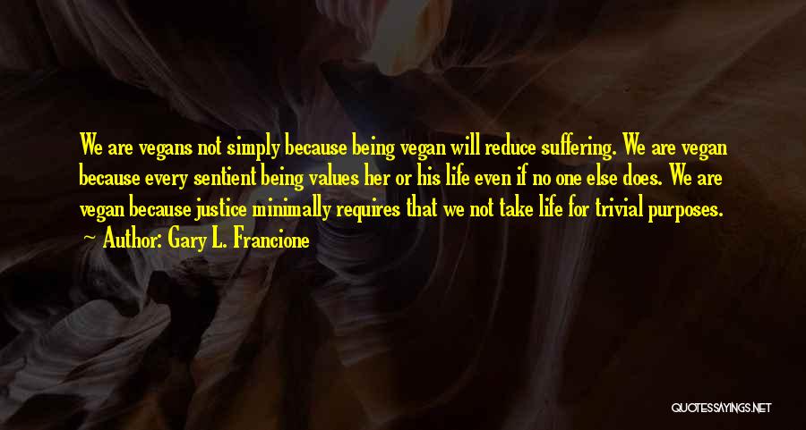 Gary L. Francione Quotes: We Are Vegans Not Simply Because Being Vegan Will Reduce Suffering. We Are Vegan Because Every Sentient Being Values Her