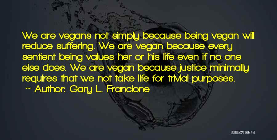 Gary L. Francione Quotes: We Are Vegans Not Simply Because Being Vegan Will Reduce Suffering. We Are Vegan Because Every Sentient Being Values Her