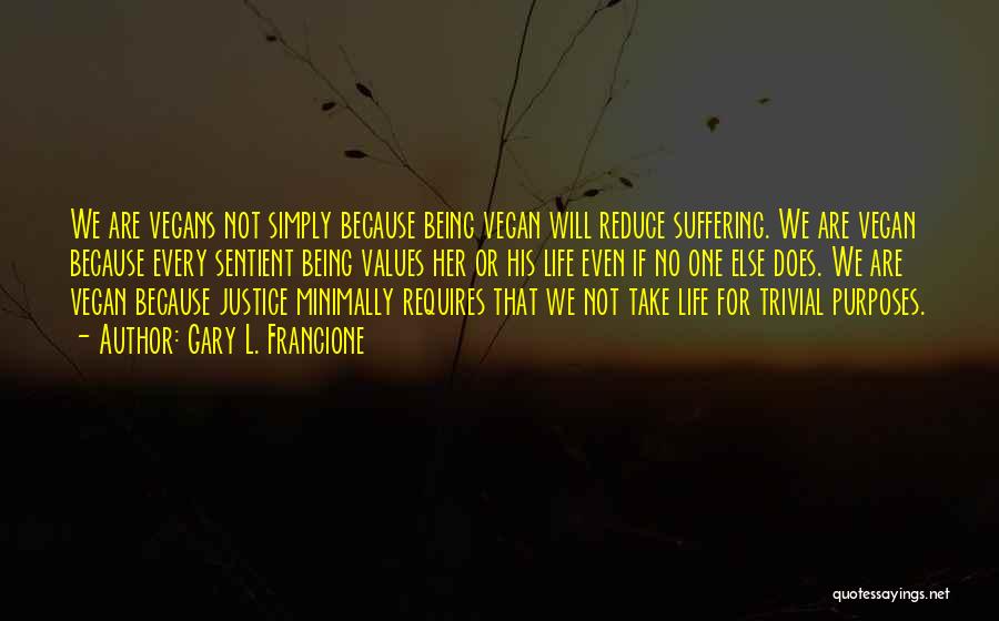 Gary L. Francione Quotes: We Are Vegans Not Simply Because Being Vegan Will Reduce Suffering. We Are Vegan Because Every Sentient Being Values Her