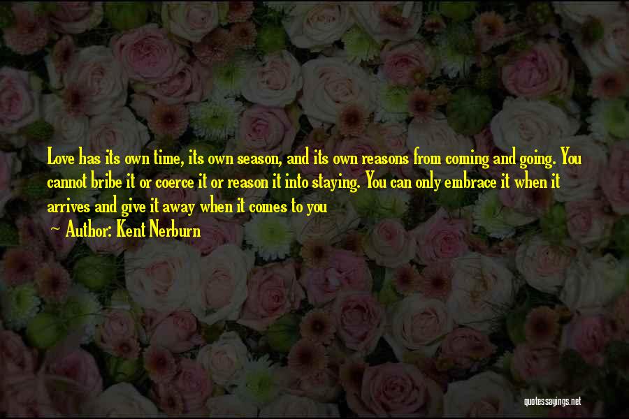 Kent Nerburn Quotes: Love Has Its Own Time, Its Own Season, And Its Own Reasons From Coming And Going. You Cannot Bribe It