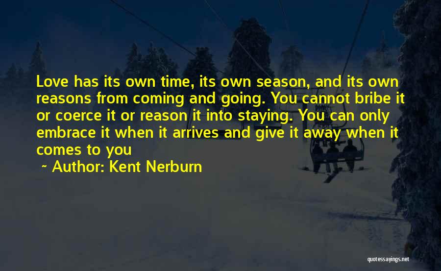 Kent Nerburn Quotes: Love Has Its Own Time, Its Own Season, And Its Own Reasons From Coming And Going. You Cannot Bribe It