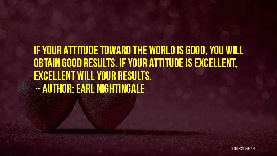 Earl Nightingale Quotes: If Your Attitude Toward The World Is Good, You Will Obtain Good Results. If Your Attitude Is Excellent, Excellent Will