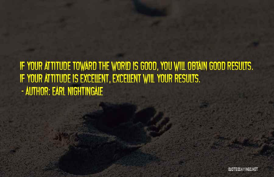 Earl Nightingale Quotes: If Your Attitude Toward The World Is Good, You Will Obtain Good Results. If Your Attitude Is Excellent, Excellent Will