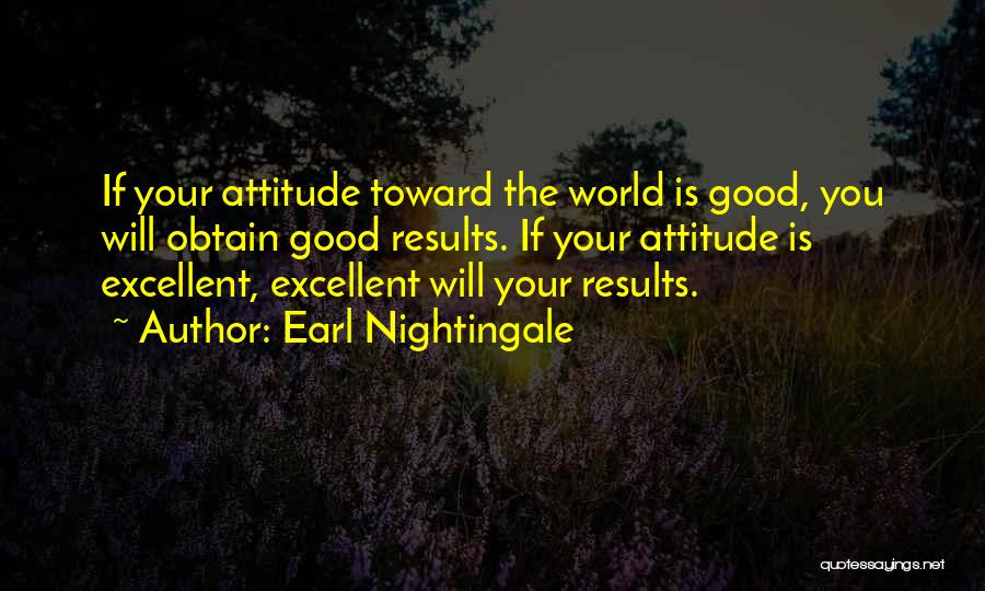 Earl Nightingale Quotes: If Your Attitude Toward The World Is Good, You Will Obtain Good Results. If Your Attitude Is Excellent, Excellent Will