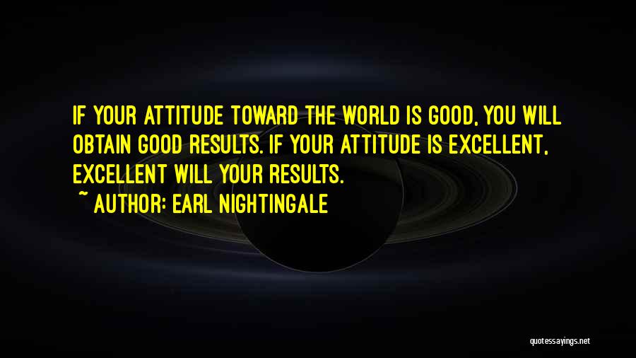 Earl Nightingale Quotes: If Your Attitude Toward The World Is Good, You Will Obtain Good Results. If Your Attitude Is Excellent, Excellent Will