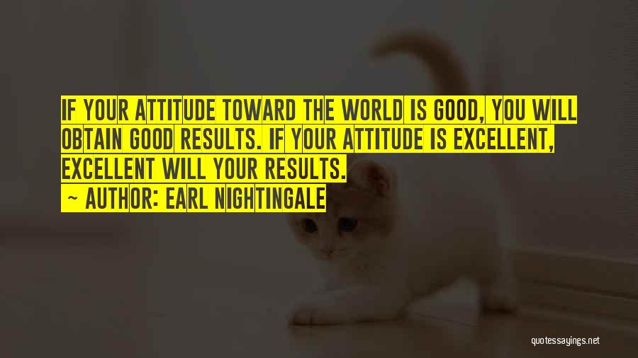 Earl Nightingale Quotes: If Your Attitude Toward The World Is Good, You Will Obtain Good Results. If Your Attitude Is Excellent, Excellent Will