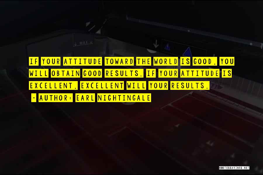 Earl Nightingale Quotes: If Your Attitude Toward The World Is Good, You Will Obtain Good Results. If Your Attitude Is Excellent, Excellent Will