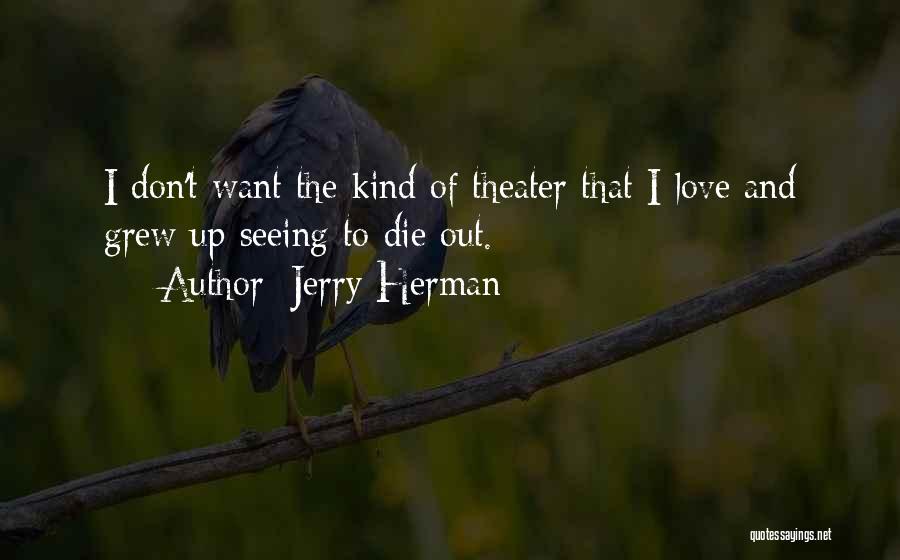 Jerry Herman Quotes: I Don't Want The Kind Of Theater That I Love And Grew Up Seeing To Die Out.