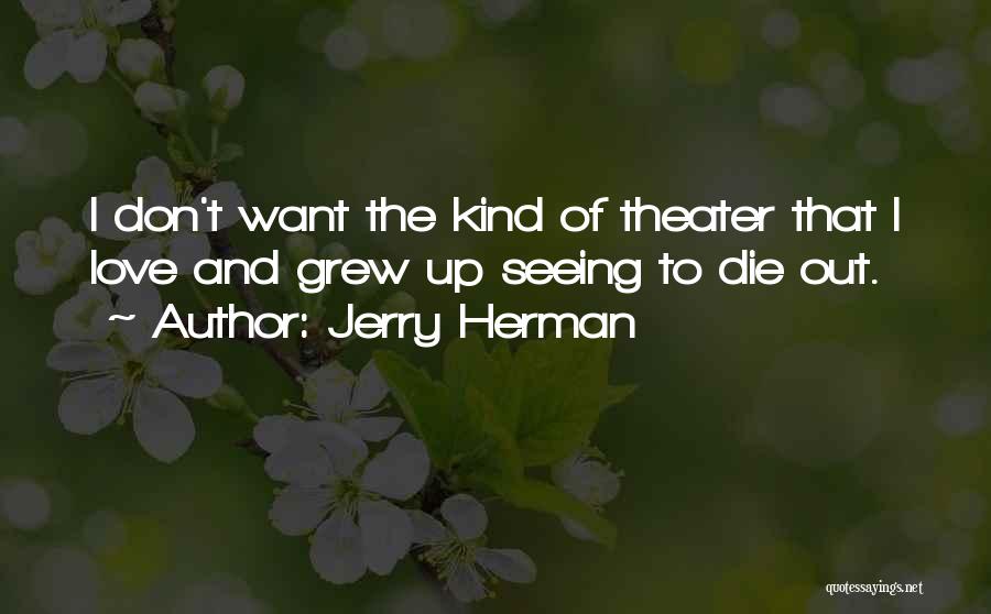 Jerry Herman Quotes: I Don't Want The Kind Of Theater That I Love And Grew Up Seeing To Die Out.