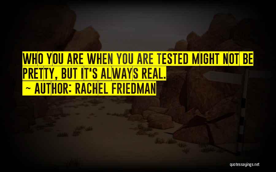 Rachel Friedman Quotes: Who You Are When You Are Tested Might Not Be Pretty, But It's Always Real.