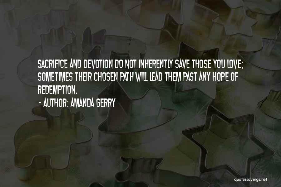 Amanda Gerry Quotes: Sacrifice And Devotion Do Not Inherently Save Those You Love; Sometimes Their Chosen Path Will Lead Them Past Any Hope