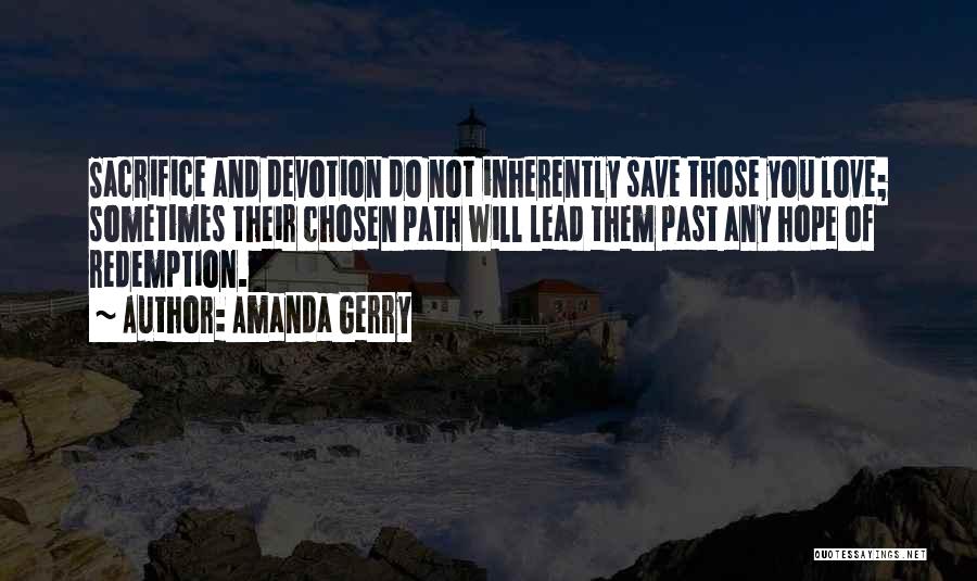 Amanda Gerry Quotes: Sacrifice And Devotion Do Not Inherently Save Those You Love; Sometimes Their Chosen Path Will Lead Them Past Any Hope