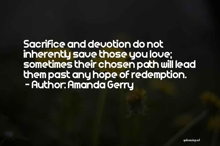 Amanda Gerry Quotes: Sacrifice And Devotion Do Not Inherently Save Those You Love; Sometimes Their Chosen Path Will Lead Them Past Any Hope