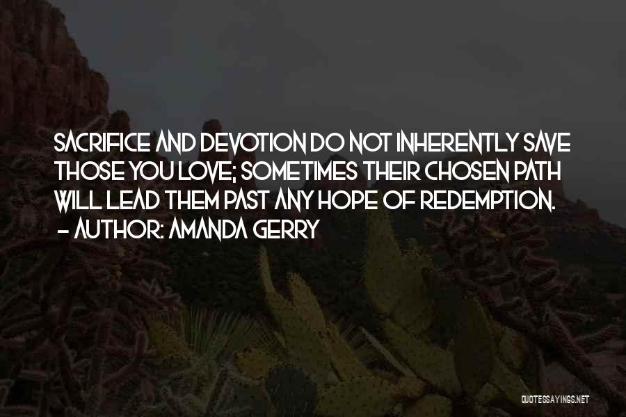 Amanda Gerry Quotes: Sacrifice And Devotion Do Not Inherently Save Those You Love; Sometimes Their Chosen Path Will Lead Them Past Any Hope