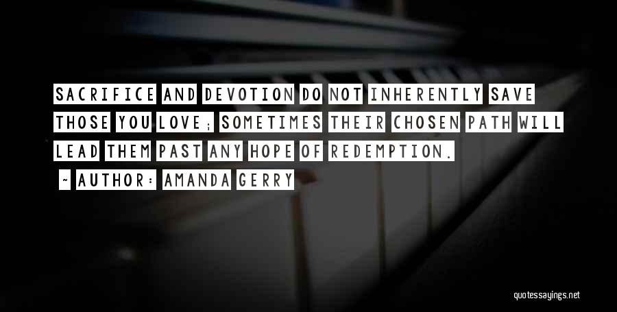 Amanda Gerry Quotes: Sacrifice And Devotion Do Not Inherently Save Those You Love; Sometimes Their Chosen Path Will Lead Them Past Any Hope