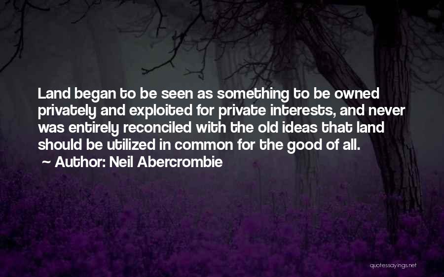 Neil Abercrombie Quotes: Land Began To Be Seen As Something To Be Owned Privately And Exploited For Private Interests, And Never Was Entirely