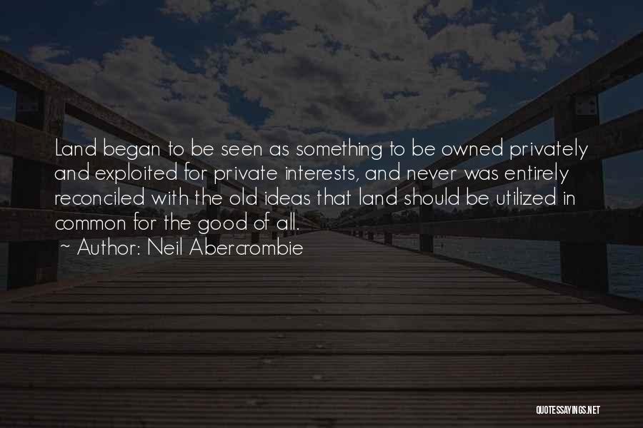 Neil Abercrombie Quotes: Land Began To Be Seen As Something To Be Owned Privately And Exploited For Private Interests, And Never Was Entirely