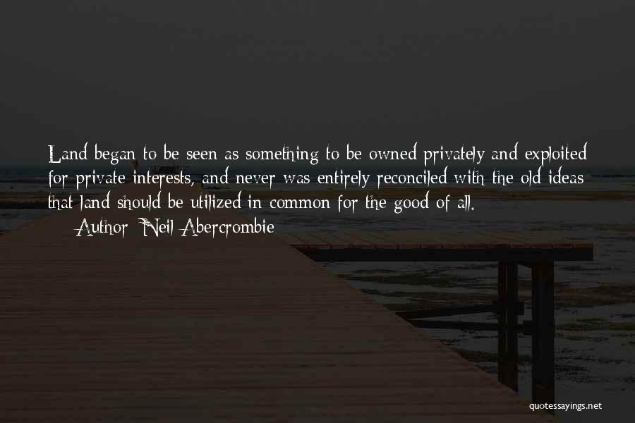 Neil Abercrombie Quotes: Land Began To Be Seen As Something To Be Owned Privately And Exploited For Private Interests, And Never Was Entirely