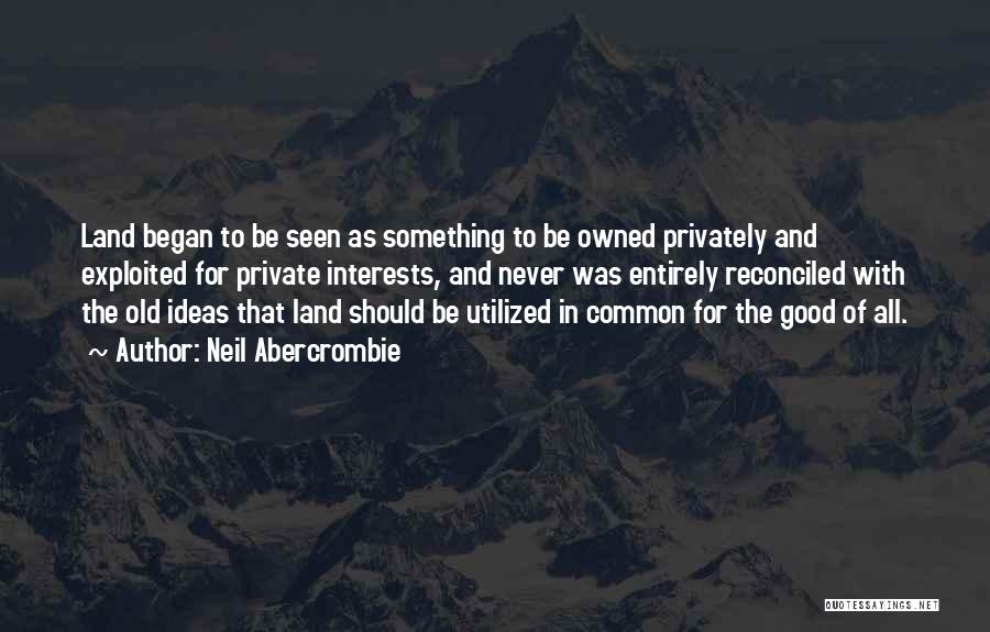 Neil Abercrombie Quotes: Land Began To Be Seen As Something To Be Owned Privately And Exploited For Private Interests, And Never Was Entirely