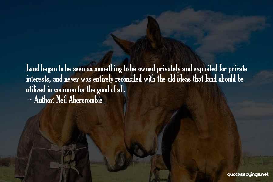 Neil Abercrombie Quotes: Land Began To Be Seen As Something To Be Owned Privately And Exploited For Private Interests, And Never Was Entirely