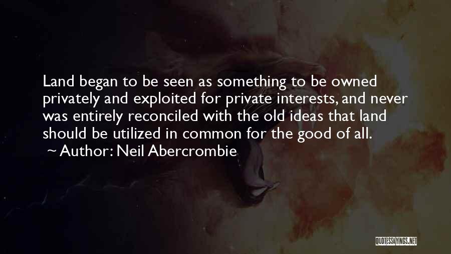 Neil Abercrombie Quotes: Land Began To Be Seen As Something To Be Owned Privately And Exploited For Private Interests, And Never Was Entirely