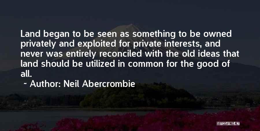 Neil Abercrombie Quotes: Land Began To Be Seen As Something To Be Owned Privately And Exploited For Private Interests, And Never Was Entirely