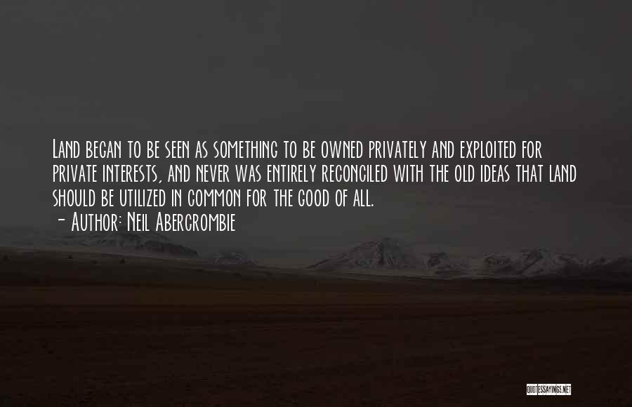 Neil Abercrombie Quotes: Land Began To Be Seen As Something To Be Owned Privately And Exploited For Private Interests, And Never Was Entirely