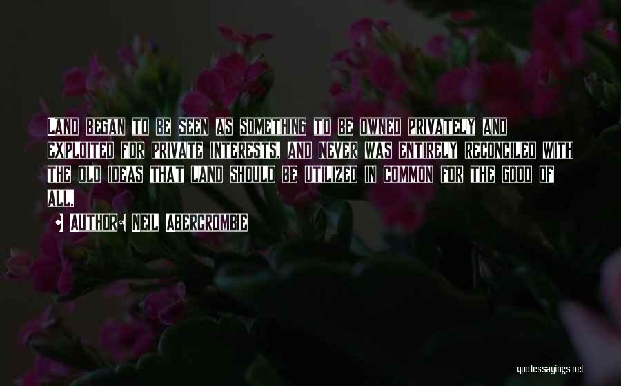 Neil Abercrombie Quotes: Land Began To Be Seen As Something To Be Owned Privately And Exploited For Private Interests, And Never Was Entirely
