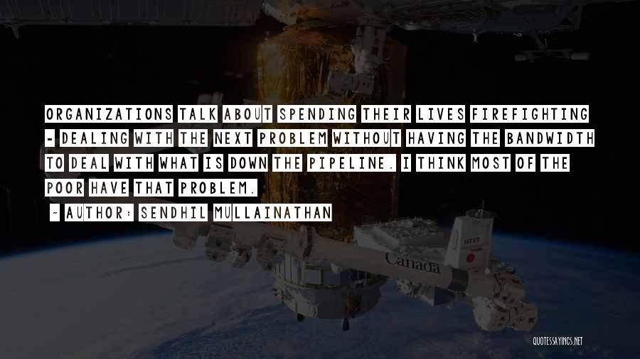 Sendhil Mullainathan Quotes: Organizations Talk About Spending Their Lives Firefighting - Dealing With The Next Problem Without Having The Bandwidth To Deal With
