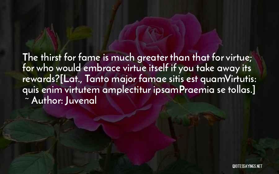 Juvenal Quotes: The Thirst For Fame Is Much Greater Than That For Virtue; For Who Would Embrace Virtue Itself If You Take